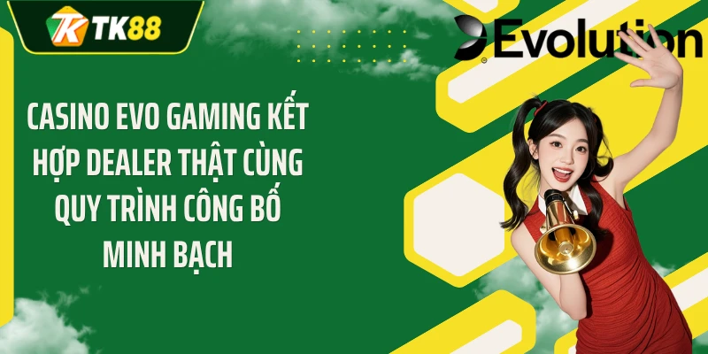 Casino EVO gaming kết hợp Dealer thật cùng quy trình công bố minh bạch