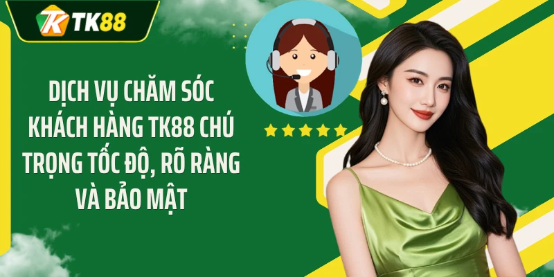 Dịch vụ chăm sóc khách hàng TK88 chú trọng tốc độ, rõ ràng và bảo mật