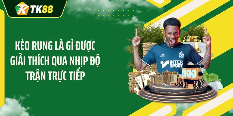 Kèo rung là gì được giải thích qua nhịp độ trận trực tiếp