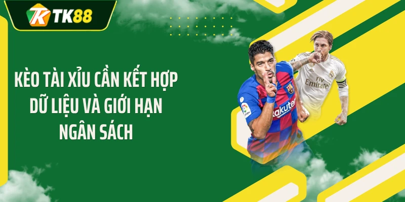 Kèo tài xỉu cần kết hợp dữ liệu và giới hạn ngân sách