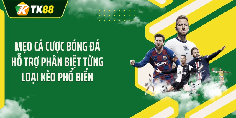 Mẹo cá cược bóng đá hỗ trợ phân biệt từng loại kèo phổ biến